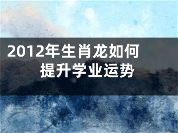 2012年生肖龙如何提升学业运势