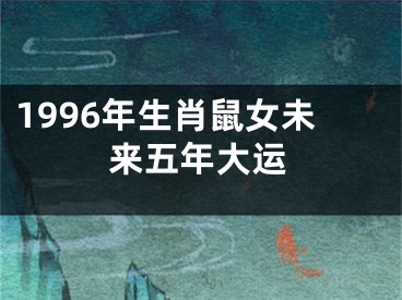 1996年生肖鼠女未来五年大运