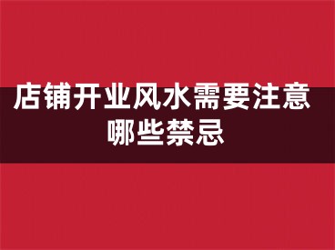 店铺开业风水需要注意哪些禁忌