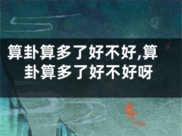 算卦算多了好不好,算卦算多了好不好呀