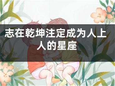 志在乾坤注定成为人上人的星座