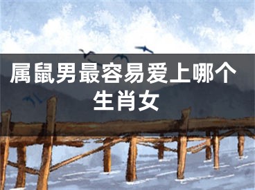 属鼠男最容易爱上哪个生肖女