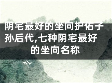 阴宅最好的坐向护佑子孙后代,七种阴宅最好的坐向名称