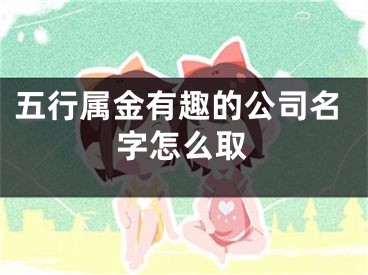 五行属金有趣的公司名字怎么取