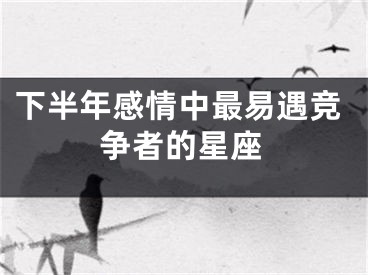 下半年感情中最易遇竞争者的星座
