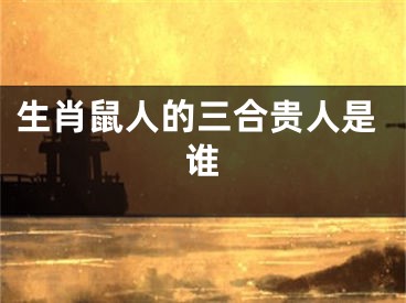 生肖鼠人的三合贵人是谁