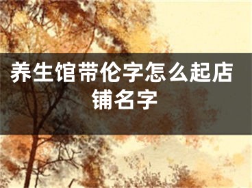 养生馆带伦字怎么起店铺名字
