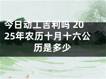今日动工吉利吗 2025年农历十月十六公历是多少