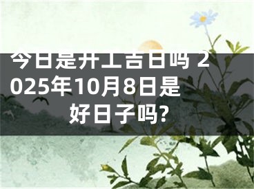 今日是开工吉日吗 2025年10月8日是好日子吗?