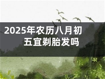 2025年农历八月初五宜剃胎发吗