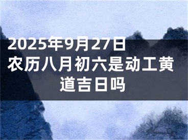 2025年9月27日农历八月初六是动工黄道吉日吗