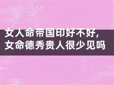 女人命带国印好不好,女命德秀贵人很少见吗