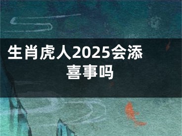 生肖虎人2025会添喜事吗