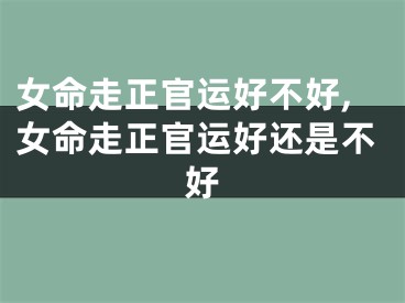 女命走正官运好不好,女命走正官运好还是不好