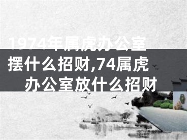 1974年属虎办公室摆什么招财,74属虎办公室放什么招财
