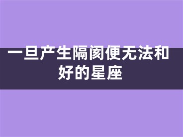 一旦产生隔阂便无法和好的星座
