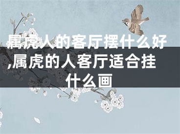 属虎人的客厅摆什么好,属虎的人客厅适合挂什么画