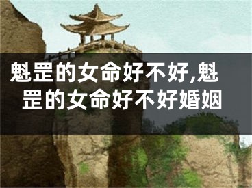 魁罡的女命好不好,魁罡的女命好不好婚姻