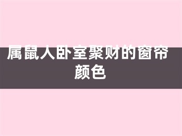 属鼠人卧室聚财的窗帘颜色