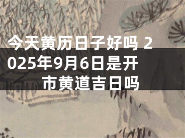 今天黄历日子好吗 2025年9月6日是开市黄道吉日吗