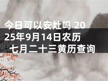 今日可以安灶吗 2025年9月14日农历七月二十三黄历查询
