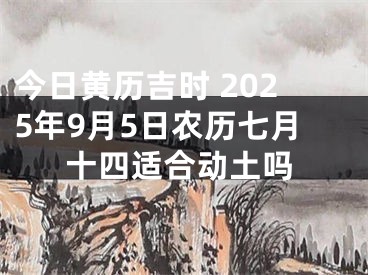今日黄历吉时 2025年9月5日农历七月十四适合动土吗