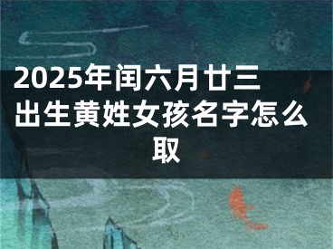 2025年闰六月廿三出生黄姓女孩名字怎么取