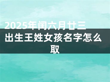 2025年闰六月廿三出生王姓女孩名字怎么取
