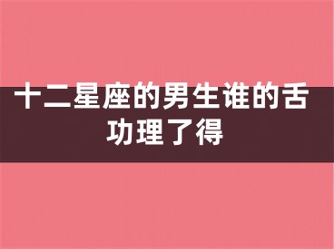 十二星座的男生谁的舌功理了得