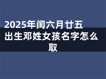 2025年闰六月廿五出生邓姓女孩名字怎么取