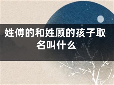 姓傅的和姓顾的孩子取名叫什么