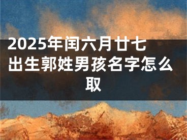 2025年闰六月廿七出生郭姓男孩名字怎么取