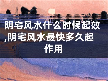 阴宅风水什么时候起效,阴宅风水最快多久起作用