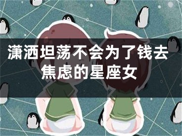 潇洒坦荡不会为了钱去焦虑的星座女