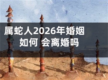 属蛇人2026年婚姻如何 会离婚吗