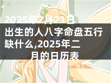 2025年2月21日出生的人八字命盘五行缺什么,2025年二月的日历表