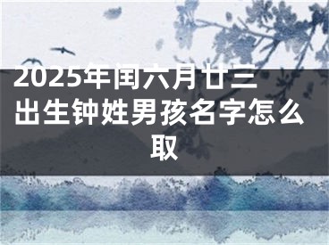 2025年闰六月廿三出生钟姓男孩名字怎么取