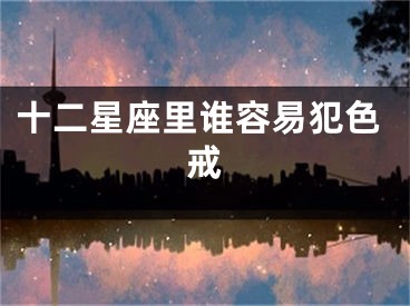 十二星座里谁容易犯色戒