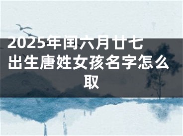 2025年闰六月廿七出生唐姓女孩名字怎么取