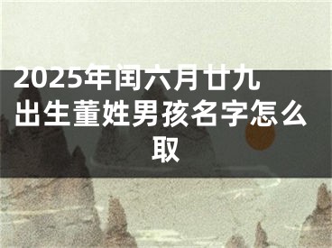 2025年闰六月廿九出生董姓男孩名字怎么取