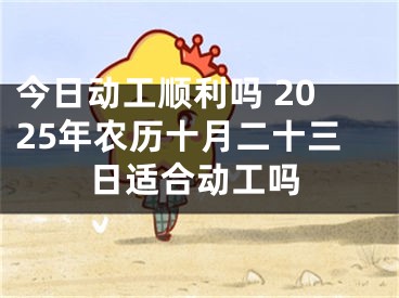 今日动工顺利吗 2025年农历十月二十三日适合动工吗