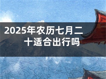 2025年农历七月二十适合出行吗