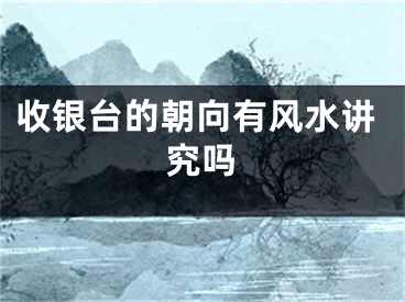 收银台的朝向有风水讲究吗
