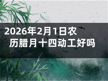 2026年2月1日农历腊月十四动工好吗