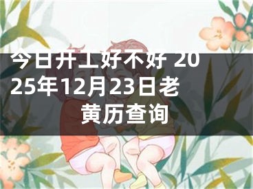 今日开工好不好 2025年12月23日老黄历查询