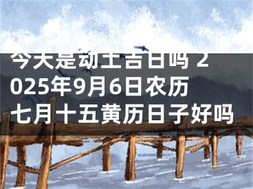 今天是动土吉日吗 2025年9月6日农历七月十五黄历日子好吗