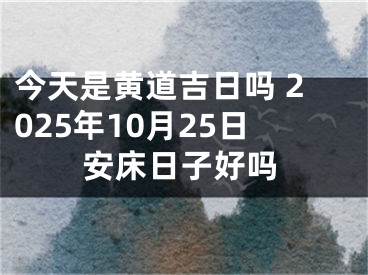 今天是黄道吉日吗 2025年10月25日安床日子好吗