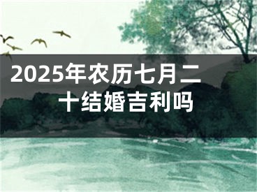 2025年农历七月二十结婚吉利吗