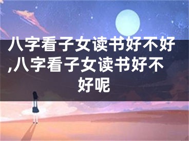 八字看子女读书好不好,八字看子女读书好不好呢
