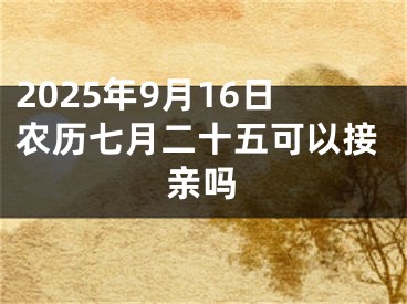2025年9月16日农历七月二十五可以接亲吗